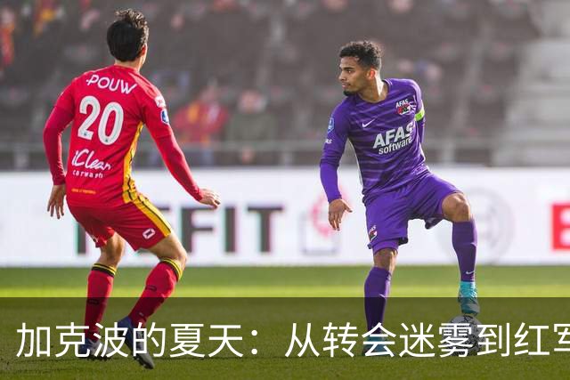 加克波的夏天：从转会迷雾到红军的坚持